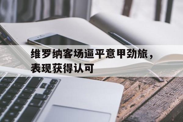随机关于维罗纳客场逼平意甲劲旅，表现获得认可的信息
