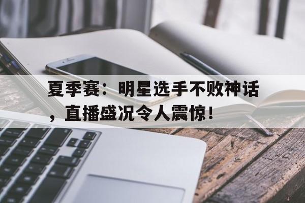随机夏季赛：明星选手不败神话，直播盛况令人震惊！