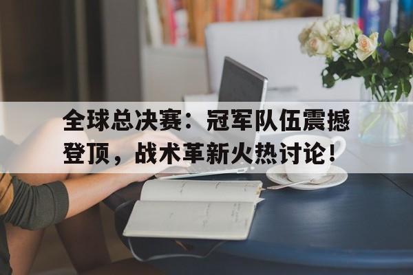 随机全球总决赛：冠军队伍震撼登顶，战术革新火热讨论！