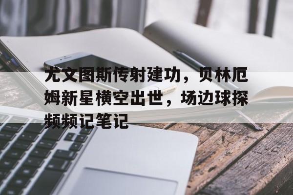随机尤文图斯传射建功，贝林厄姆新星横空出世，场边球探频频记笔记