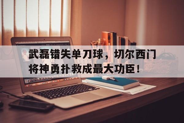 随机武磊错失单刀球，切尔西门将神勇扑救成最大功臣！单刀破门当选全场最佳,武磊为西班牙人吹响保级集结号