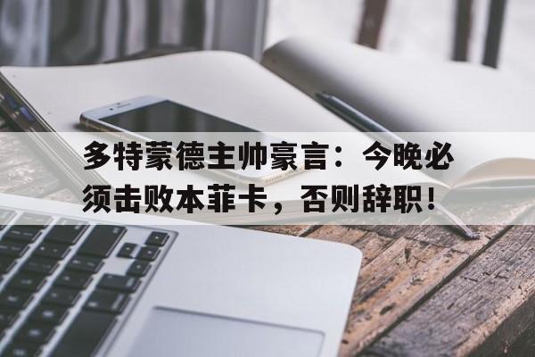 随机多特蒙德主帅豪言：今晚必须击败本菲卡，否则辞职！