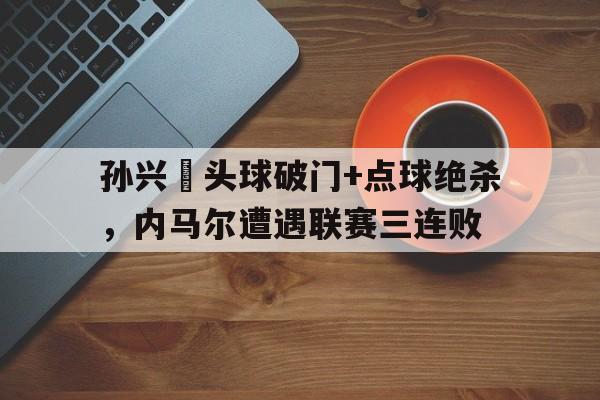 随机孙兴慜头球破门+点球绝杀，内马尔遭遇联赛三连败