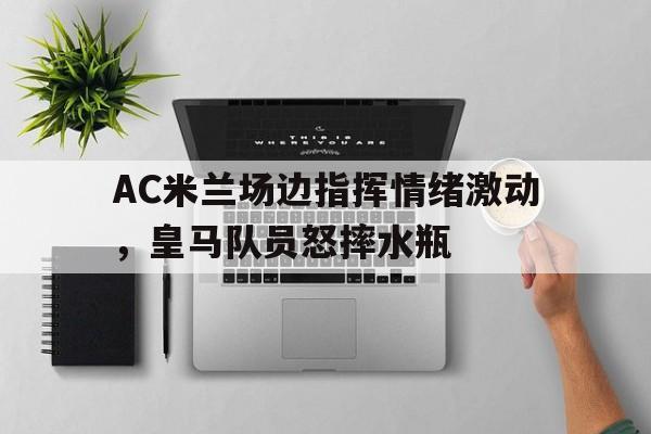 随机AC米兰场边指挥情绪激动，皇马队员怒摔水瓶