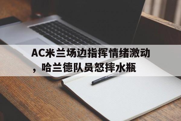 随机AC米兰场边指挥情绪激动，哈兰德队员怒摔水瓶